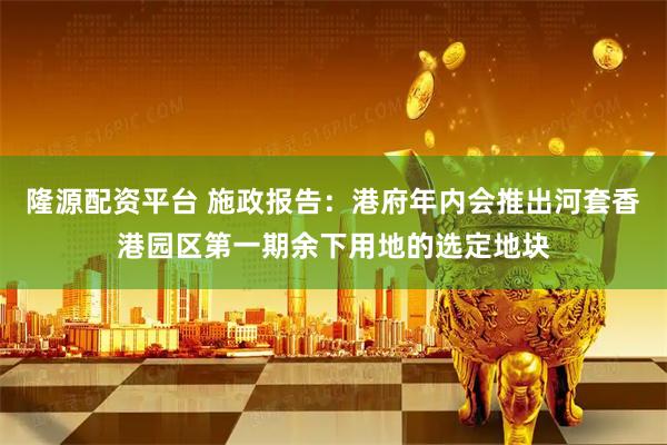 隆源配资平台 施政报告：港府年内会推出河套香港园区第一期余下用地的选定地块