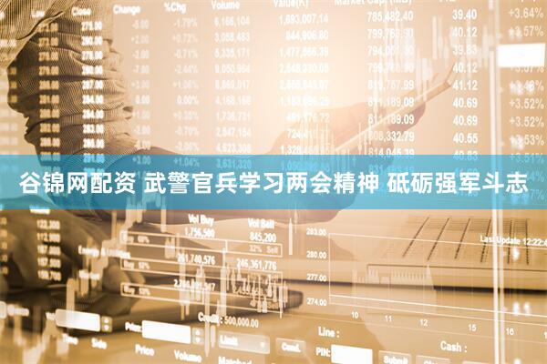 谷锦网配资 武警官兵学习两会精神 砥砺强军斗志