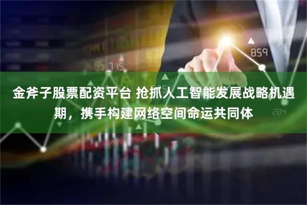 金斧子股票配资平台 抢抓人工智能发展战略机遇期，携手构建网络空间命运共同体