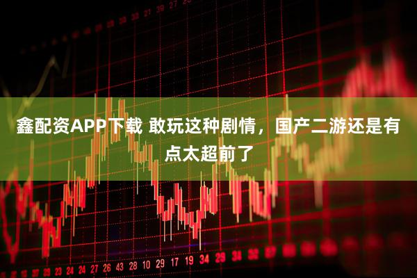 鑫配资APP下载 敢玩这种剧情，国产二游还是有点太超前了