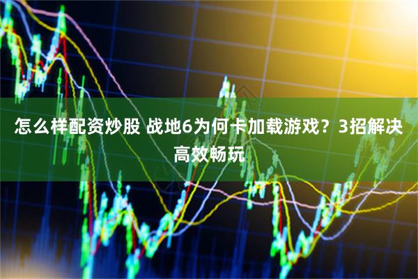 怎么样配资炒股 战地6为何卡加载游戏？3招解决高效畅玩