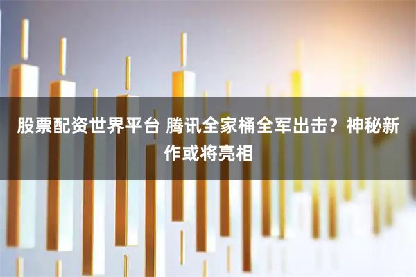 股票配资世界平台 腾讯全家桶全军出击？神秘新作或将亮相