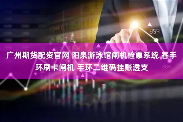 广州期货配资官网 阳泉游泳馆闸机检票系统 吞手环刷卡闸机 手环二维码挂账透支