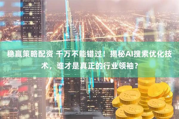 稳赢策略配资 千万不能错过！揭秘AI搜索优化技术，谁才是真正的行业领袖？