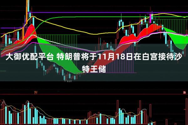 大御优配平台 特朗普将于11月18日在白宫接待沙特王储