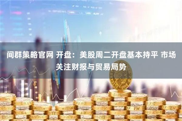 间群策略官网 开盘：美股周二开盘基本持平 市场关注财报与贸易局势
