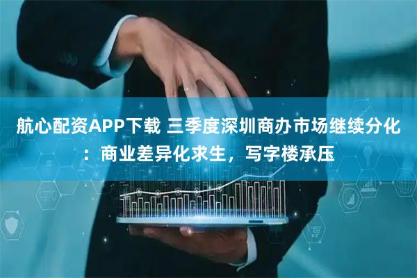 航心配资APP下载 三季度深圳商办市场继续分化：商业差异化求生，写字楼承压