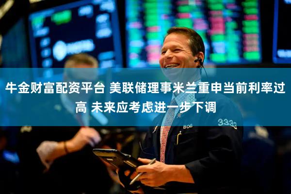 牛金财富配资平台 美联储理事米兰重申当前利率过高 未来应考虑进一步下调