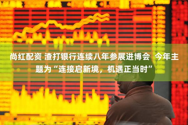 尚红配资 渣打银行连续八年参展进博会  今年主题为“连接启新境，机遇正当时”