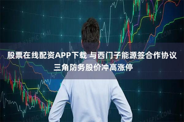 股票在线配资APP下载 与西门子能源签合作协议 三角防务股价冲高涨停