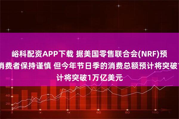 峪科配资APP下载 据美国零售联合会(NRF)预测：尽管消费者保持谨慎 但今年节日季的消费总额预计将突破1万亿美元