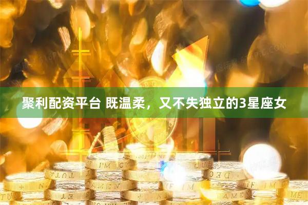 聚利配资平台 既温柔，又不失独立的3星座女