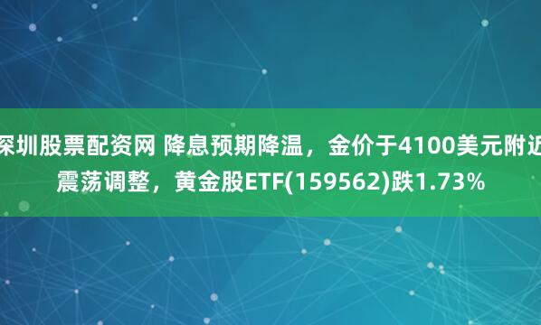 深圳股票配资网 降息预期降温，金价于4100美元附近震荡调整，黄金股ETF(159562)跌1.73%