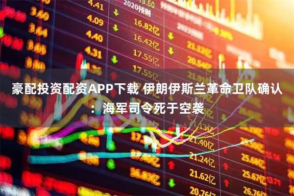 豪配投资配资APP下载 伊朗伊斯兰革命卫队确认：海军司令死于空袭