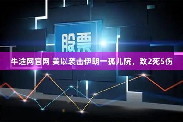 牛途网官网 美以袭击伊朗一孤儿院，致2死5伤