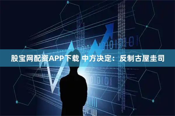 股宝网配资APP下载 中方决定：反制古屋圭司