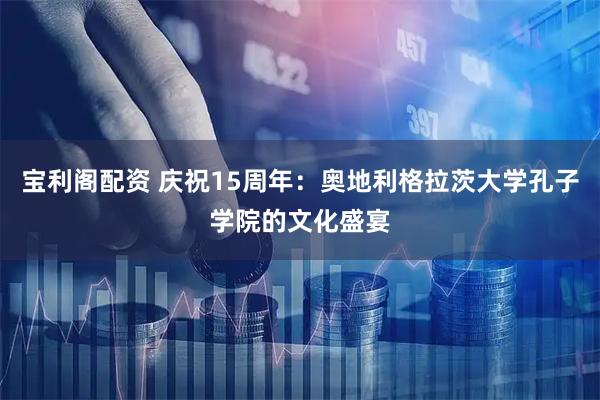 宝利阁配资 庆祝15周年：奥地利格拉茨大学孔子学院的文化盛宴