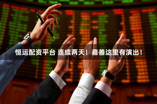 恒运配资平台 连续两天！嘉善这里有演出！