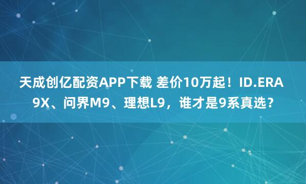 天成创亿配资APP下载 差价10万起！ID.ERA 9X、问界M9、理想L9，谁才是9系真选？