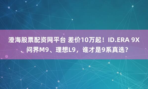 澄海股票配资网平台 差价10万起！ID.ERA 9X、问界M9、理想L9，谁才是9系真选？