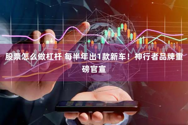 股票怎么做杠杆 每半年出1款新车！神行者品牌重磅官宣