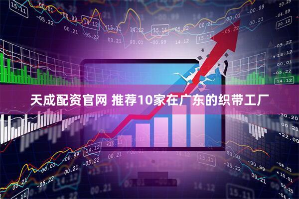 天成配资官网 推荐10家在广东的织带工厂