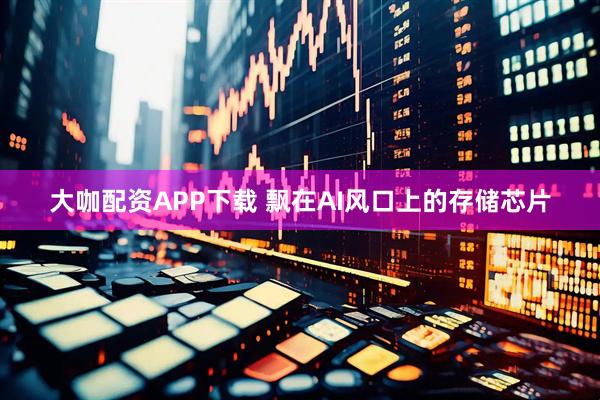 大咖配资APP下载 飘在AI风口上的存储芯片