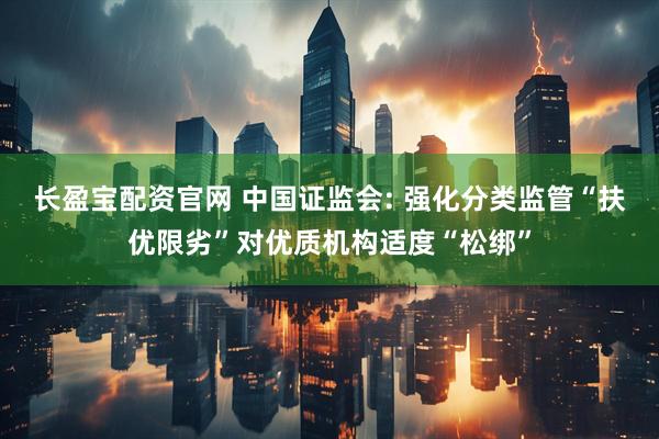 长盈宝配资官网 中国证监会: 强化分类监管“扶优限劣”对优质机构适度“松绑”