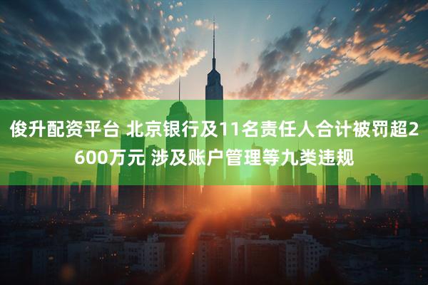 俊升配资平台 北京银行及11名责任人合计被罚超2600万元 涉及账户管理等九类违规