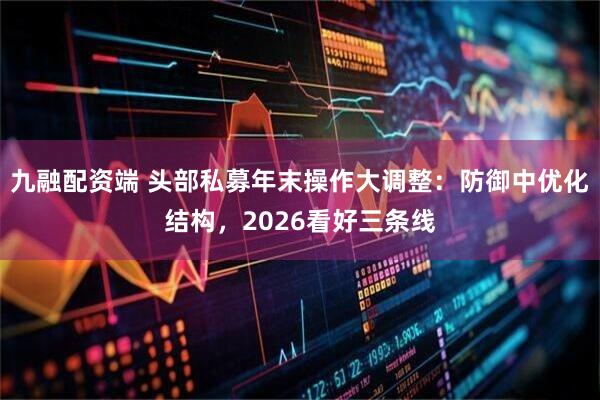 九融配资端 头部私募年末操作大调整：防御中优化结构，2026看好三条线