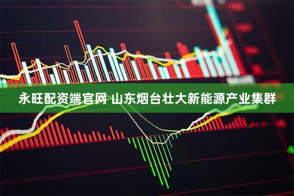 永旺配资端官网 山东烟台壮大新能源产业集群