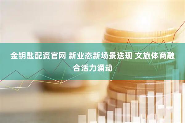 金钥匙配资官网 新业态新场景迭现 文旅体商融合活力涌动