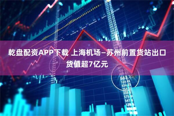 乾盘配资APP下载 上海机场—苏州前置货站出口货值超7亿元