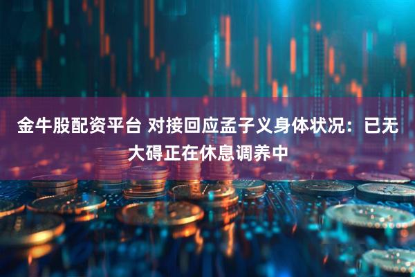 金牛股配资平台 对接回应孟子义身体状况：已无大碍正在休息调养中