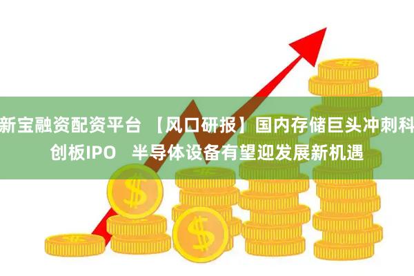 新宝融资配资平台 【风口研报】国内存储巨头冲刺科创板IPO   半导体设备有望迎发展新机遇