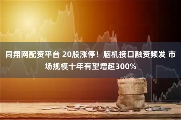 同翔网配资平台 20股涨停！脑机接口融资频发 市场规模十年有望增超300%