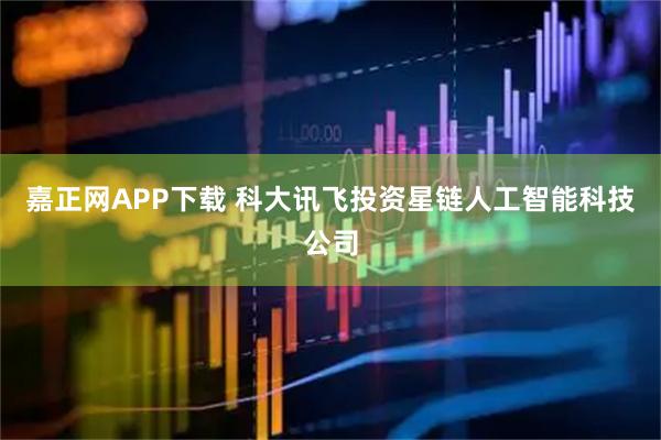嘉正网APP下载 科大讯飞投资星链人工智能科技公司