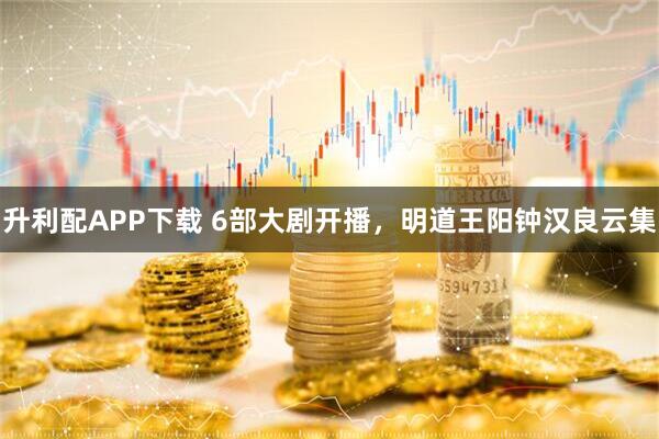 升利配APP下载 6部大剧开播，明道王阳钟汉良云集