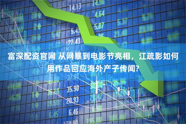 富深配资官网 从网暴到电影节亮相，江疏影如何用作品回应海外产子传闻?