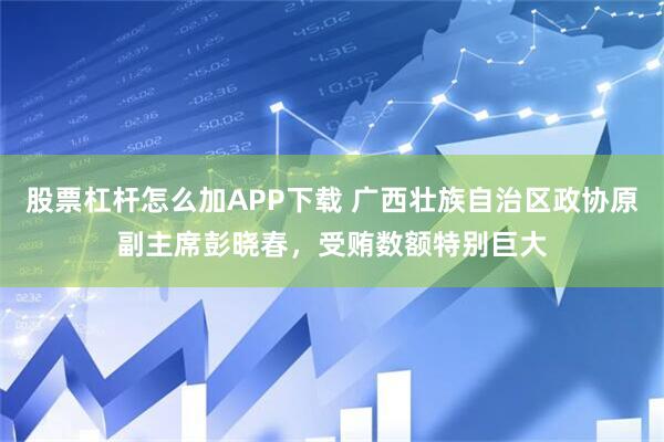 股票杠杆怎么加APP下载 广西壮族自治区政协原副主席彭晓春，受贿数额特别巨大