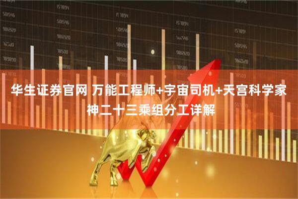 华生证券官网 万能工程师+宇宙司机+天宫科学家 神二十三乘组分工详解