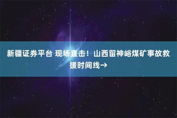 新疆证券平台 现场直击！山西留神峪煤矿事故救援时间线→